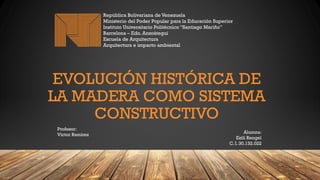 EVOLUCIÓN HISTÓRICA DE
LA MADERA COMO SISTEMA
CONSTRUCTIVO
República Bolivariana de Venezuela
Ministerio del Poder Popular...