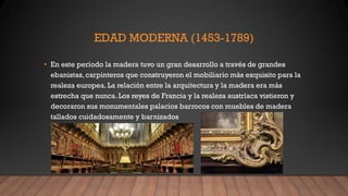 EDAD MODERNA (1453-1789)
• En este período la madera tuvo un gran desarrollo a través de grandes
ebanistas, carpinteros qu...