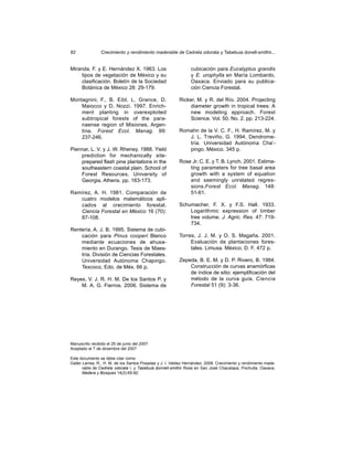 82              Crecimiento y rendimiento maderable de Cedrela odorata y Tabebuia donell-smithii...


Miranda, F. y E. Hernández X. 1963. Los                         cubicación para Eucalyptus grandis
     tipos de vegetación de México y su                         y E. urophylla en María Lombardo,
     clasificación. Boletín de la Sociedad                      Oaxaca. Enviado para su publica-
     Botánica de México 28: 29-179.                             ción Ciencia Forestal.

Montagnini, F., B. Eibl, L. Grance, D.                   Ricker, M. y R. del Río. 2004. Projecting
    Maiocco y D. Nozzi. 1997. Enrich-                         diameter growth in tropical trees: A
    ment planting in overexploited                            new modeling approach. Forest
    subtropical forests of the para-                          Science. Vol. 50. No. 2. pp. 213-224.
    naense region of Misiones, Argen-
    tina. Forest Ecol. Manag. 99:                        Romahn de la V. C. F., H. Ramírez, M. y
    237-246.                                                J. L. Treviño, G. 1994. Dendrome-
                                                            tría. Universidad Autónoma Cha’-
Piennar, L. V. y J. W. Rheney. 1988. Yield                  pingo. México. 345 p.
    prediction for mechanically site-
    prepared flash pine plantations in the               Rose Jr. C. E. y T. B. Lynch. 2001. Estima-
    southeastern coastal plain. School of                    ting parameters for tree basal area
    Forest Resources, University of                          growth with a system of equation
    Georgia, Athens. pp. 163-173.                            and seemingly unrelated regres-
                                                             sions.Forest Ecol. Manag. 148:
Ramírez, A. H. 1981. Comparación de                          51-61.
   cuatro modelos matemáticos apli-
   cados al crecimiento forestal.                        Schumacher, F. X. y F.S. Hall. 1933.
   Ciencia Forestal en México 16 (70):                       Logarithmic expression of timber
   87-108.                                                   tree volume. J. Agric. Res. 47: 719-
                                                             734.
Rentería, A. J. B. 1995. Sistema de cubi-
    cación para Pinus cooperi Blanco                     Torres, J. J. M. y O. S. Magaña. 2001.
    mediante ecuaciones de ahusa-                             Evaluación de plantaciones fores-
    miento en Durango. Tesis de Maes-                         tales. Limusa. México, D. F. 472 p.
    tría. División de Ciencias Forestales.
    Universidad Autónoma Chapingo.                       Zepeda, B. E. M. y D. P. Rivero, B. 1984.
    Texcoco, Edo. de Méx. 66 p.                              Construcción de curvas anamórficas
                                                             de índice de sitio: ejemplificación del
Reyes, V. J. R. H. M. De los Santos P. y                     método de la curva guía. Ciencia
    M. A. G. Fierros. 2006. Sistema de                       Forestal 51 (9): 3-36.




Manuscrito recibido el 25 de junio del 2007
Aceptado el 7 de diciembre del 2007

Este documento se debe citar como:
Galán Larrea, R., H. M. de los Santos Posadas y J. I. Valdez Hernández. 2008. Crecimiento y rendimiento made-
      rable de Cedrela odorata l. y Tabebuia donnell-smithii Rose en San José Chacalapa, Pochutla, Oaxaca.
      Madera y Bosques 14(2):65-82.
 
