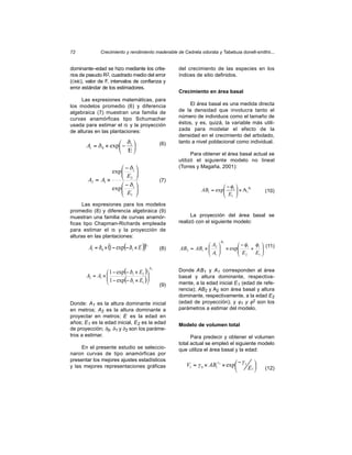 72            Crecimiento y rendimiento maderable de Cedrela odorata y Tabebuia donell-smithii...


dominante–edad se hizo mediante los crite-             del crecimiento de las especies en los
rios de pseudo R2, cuadrado medio del error            índices de sitio definidos.
(CME), valor de F, intervalos de confianza y
error estándar de los estimadores.
                                                       Crecimiento en área basal
     Las expresiones matemáticas, para
los modelos promedio (6) y diferencia                       El área basal es una medida directa
algebraica (7) muestran una familia de                 de la densidad que involucra tanto el
curvas anamórficas tipo Schumacher                     número de individuos como el tamaño de
usada para estimar el IS y la proyección               éstos, y es, quizá, la variable más utili-
de alturas en las plantaciones:                        zada para modelar el efecto de la
                                                       densidad en el crecimiento del arbolado,
                      δ                        (6)   tanto a nivel poblacional como individual.
       A1 = δ 0 × exp − 1 
                      Ε                                    Para obtener el área basal actual se
                                                       utilizó el siguiente modelo no lineal
                      − δ1                           (Torres y Magaña, 2001):
                  exp
                      E   
        A2 = A1 ×     2                        (7)
                      − δ1                                              −φ 
                  exp
                      E   
                                                                                   φ
                                                                AB1 = exp 1  × Α1 2       (10)
                      1                                                 E 
                                                                          1 
      Las expresiones para los modelos
promedio (8) y diferencia algebraica (9)
muestran una familia de curvas anamór-                       La proyección del área basal se
ficas tipo Chapman-Richards empleada                   realizó con el siguiente modelo:
para estimar el IS y la proyección de
alturas en las plantaciones:
                                                                         φ2
                                                                   A           −φ φ 
        A1 = δ 0 × (1 − exp(− δ1 × E )) 2                                 × exp 1 + 1  (11)
                                       δ
                                                 (8)   AB2 = AB1 ×  2
                                                                   A           E
                                                                    1          2  E1 
                                                                                        

                                            δ2
                  1 − exp(− δ1 × E2 )                Donde AB1 y A1 corresponden al área
       A2 = A1 × 
                  1 − exp(− δ × E )                 basal y altura dominante, respectiva-
                             1    1 
                                                 (9)   mente, a la edad inicial E1 (edad de refe-
                                                       rencia); AB2 y A2 son área basal y altura
                                                       dominante, respectivamente, a la edad E2
Donde: A1 es la altura dominante inicial               (edad de proyección); y φ1 y φ2 son los
en metros; A2 es la altura dominante a                 parámetros a estimar del modelo.
proyectar en metros; E es la edad en
años; E1 es la edad inicial, E2 es la edad             Modelo de volumen total
de proyección; δ0, δ1 y δ2 son los paráme-
tros a estimar.                                              Para predecir y obtener el volumen
                                                       total actual se empleó el siguiente modelo
     En el presente estudio se seleccio-               que utiliza el área basal y la edad:
naron curvas de tipo anamórficas por
presentar los mejores ajustes estadísticos                                        −γ
                                                          V1 = γ 0 × AB1 2 × exp 1 
                                                                        γ
y las mejores representaciones gráficas                                             E1    (12)
                                                                                       
 