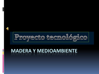 Madera y medioambiente Proyecto tecnológico 