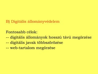 B) Digitális állományvédelem Fontosabb célok: -- digitális állományok hosszú távú megőrzése -- digitális javak többszörözése -- web-tartalom megőrzése 