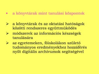 a könyvtárak mint tanulási központok a könyvtárak és az oktatási hatóságok közötti rendszeres együttműködés módszerek az információs készségek tanulására az egyetemeken, főiskolákon születő tudományos eredményekhez hozzáférés nyílt digitális archívumok segítségével 