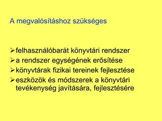 A megvalósításhoz szükséges felhasználóbarát könyvtári rendszer a rendszer egységének erősítése könyvtárak fizikai tereinek fejlesztése eszközök és módszerek a könyvtári tevékenység javítására, fejlesztésére 