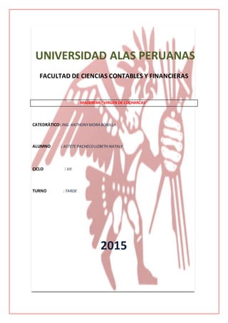 UNIVERSIDAD ALAS PERUANAS
FACULTAD DE CIENCIAS CONTABLES Y FINANCIERAS
MADERERA “VIRGEN DE COCHARCAS”
CATEDRÁTICO: ING. ANTHONYMORA BONILLA
ALUMNO : ASTETE PACHECOLIZBETH NATALY
CICLO : VII
TURNO : TARDE
2015
 