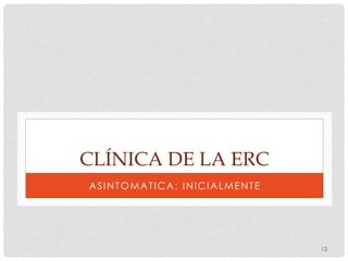 CLÍNICA DE LA ERC
ASINTOMATICA: INICIALMENTE
13
 