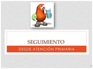 SEGUIMIENTO
DESDE ATENCIÓN PRIMARIA
37
 