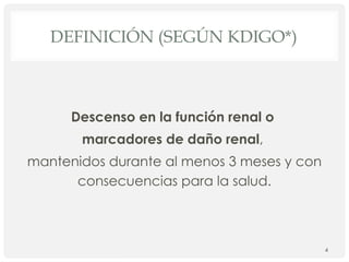 DEFINICIÓN (SEGÚN KDIGO*)
Descenso en la función renal o
marcadores de daño renal,
mantenidos durante al menos 3 meses y con
consecuencias para la salud.
4
 