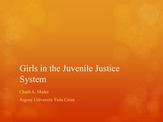 Girls in the Juvenile Justice
System
Charli A. Mader
Argosy University Twin Cities
 