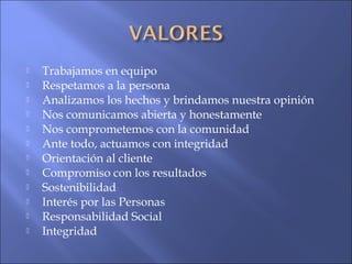  Trabajamos en equipo
 Respetamos a la persona
 Analizamos los hechos y brindamos nuestra opinión
 Nos comunicamos abierta y honestamente
 Nos comprometemos con la comunidad
 Ante todo, actuamos con integridad
 Orientación al cliente
 Compromiso con los resultados
 Sostenibilidad
 Interés por las Personas
 Responsabilidad Social
 Integridad
 
