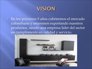  En los próximos 5 años cubriremos el mercado
colombiano y estaremos exportando nuestros
productos, siendo una empresa líder del sector
en cumplimiento en calidad y servicio.
 