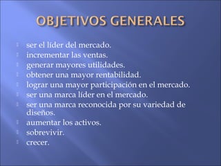  ser el líder del mercado.
 incrementar las ventas.
 generar mayores utilidades.
 obtener una mayor rentabilidad.
 lograr una mayor participación en el mercado.
 ser una marca líder en el mercado.
 ser una marca reconocida por su variedad de
diseños.
 aumentar los activos.
 sobrevivir.
 crecer.
 