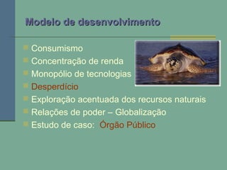 Modelo de desenvolvimentoModelo de desenvolvimento
 Consumismo
 Concentração de renda
 Monopólio de tecnologias
 Desperdício
 Exploração acentuada dos recursos naturais
 Relações de poder – Globalização
 Estudo de caso: Órgão Público
 