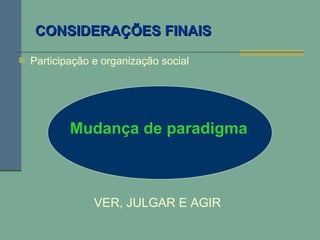  Participação e organização social
Mudança de paradigma
CONSIDERAÇÕES FINAISCONSIDERAÇÕES FINAIS
VER, JULGAR E AGIR
 