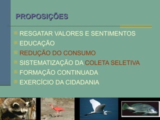 PROPOSIÇÕESPROPOSIÇÕES
 RESGATAR VALORES E SENTIMENTOS
 EDUCAÇÃO
 REDUÇÃO DO CONSUMO
 SISTEMATIZAÇÃO DA COLETA SELETIVA
 FORMAÇÃO CONTINUADA
 EXERCÍCIO DA CIDADANIA
 