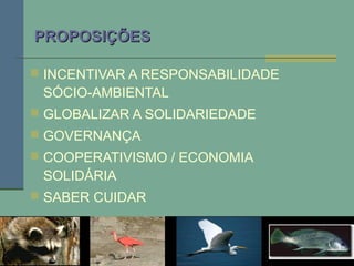 PROPOSIÇÕESPROPOSIÇÕES
 INCENTIVAR A RESPONSABILIDADE
SÓCIO-AMBIENTAL
 GLOBALIZAR A SOLIDARIEDADE
 GOVERNANÇA
 COOPERATIVISMO / ECONOMIA
SOLIDÁRIA
 SABER CUIDAR
 