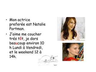 Mon actrice preferée est Natalie Portman. J’aime me coucher trés t ô t, je dors bea u coup environ 10 h Lundi à Vendredi, et le weekend 12 à 14h. 