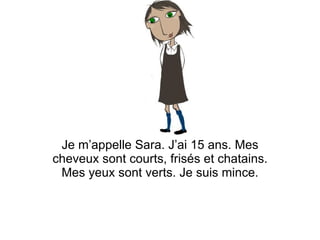 Je m’appelle Sara. J’ai 15 ans. Mes cheveux sont courts, frisés et chatains. Mes yeux sont verts. Je suis mince. 