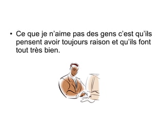 Ce que je n’aime pas des gens c’est qu’ils pensent avoir toujours raison et qu’ils font tout très bien. 