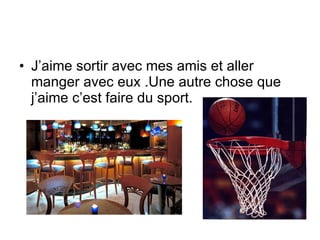 J’aime sortir avec mes amis et aller manger avec eux .Une autre chose que j’aime c’est faire du sport. 