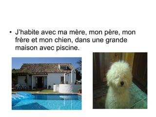 J’habite avec ma mère, mon père, mon frère et mon chien, dans une grande maison avec piscine. 