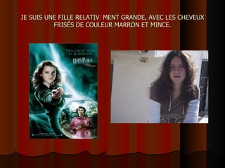 JE SUIS UNE FILLE RELATIV E MENT GRANDE, AVEC LES CHEVEUX FRISÉS DE COULEUR MARRON ET MINCE. 