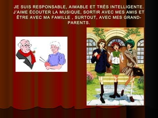 JE SUIS RESPONSABLE, AIMABLE ET TRÈS INTELLIGENTE. J’AIME ÉCOUTER LA MUSIQUE, SORTIR AVEC MES AMIS ET ÊTRE AVEC MA FAMILLE , SURTOUT, AVEC MES GRAND-PARENTS. 