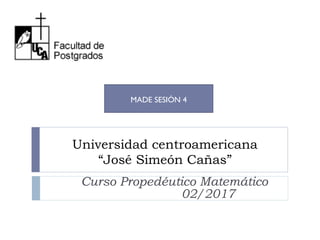MADE SESIÓN 4
Universidad centroamericana
“José Simeón Cañas”
Curso Propedéutico Matemático
02/2017
 
