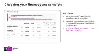 Checking your finances are complete
IFS checks
• all organisations have marked
their finances as complete
• research organisation participation
is no greater than 30% of the total
project costs
• IFS DOES NOT VALIDATE TOTAL
PROJECT COSTS
 