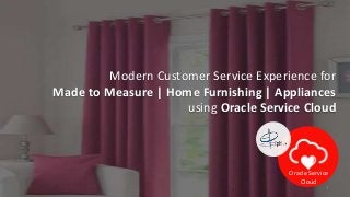1
Modern Customer Service Experience for
Made to Measure | Home Furnishing | Appliances
using Oracle Service Cloud
Oracle Service
Cloud
 