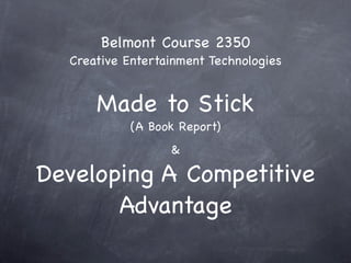 Belmont Course 2350
  Creative Entertainment Technologies


      Made to Stick
            (A Book Report)
                  &

Developing A Competitive
       Advantage
 