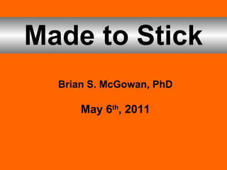 Made to Stick Brian S. McGowan, PhD May 6 th , 2011 