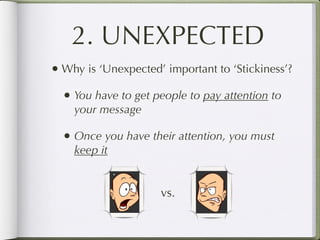 2. UNEXPECTED
• Why is ‘Unexpected’ important to ‘Stickiness’?
  • You have to get people to pay attention to
    your message

  • Once you have their attention, you must
    keep it


                     vs.
 