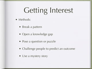 Getting Interest
• Methods:

  • Break a pattern

  • Open a knowledge gap

  • Pose a question or puzzle

  • Challenge people to predict an outcome

  • Use a mystery story
 