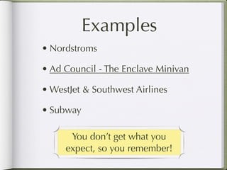 Examples
• Nordstroms

• Ad Council - The Enclave Minivan

• WestJet & Southwest Airlines

• Subway

      You don’t get what you
     expect, so you remember!
 
