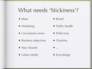 What needs ‘Stickiness’?
• Ideas                 • Brand
• Marketing             • Public health
• Uncommon sense        • Politicians
• Business objectives   • Charities
• Your résumé           • ...
• Urban Myths           • Everything?
 
