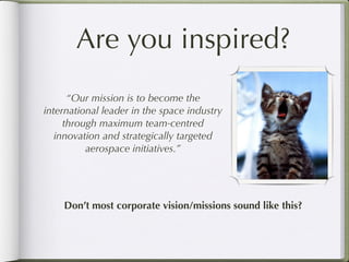 Are you inspired?
      “Our mission is to become the
international leader in the space industry
     through maximum team-centred
   innovation and strategically targeted
          aerospace initiatives.”




    Don’t most corporate vision/missions sound like this?
 
