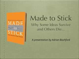 Made to Stick
Why Some Ideas Survive
  and Others Die...

A	
  presentation	
  by	
  Adrian	
  Bashford
 