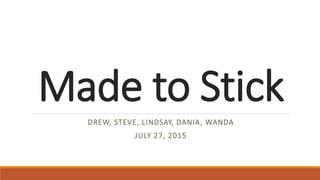 Made to Stick
DREW, STEVE, LINDSAY, DANIA, WANDA
JULY 27, 2015
 