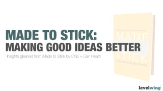 MADE TO STICK:
MAKING GOOD IDEAS BETTER
Insights gleaned from Made to Stick by Chip + Dan Heath
 