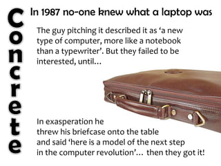 C<br />In 1987 no-one knew what a laptop was<br />o<br />The guy pitching it described it as ‘a new type of computer, more...