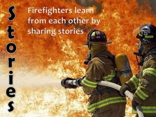 S<br />Firefighters learn from each other by sharing stories<br />t<br />o<br />r<br />i<br />e<br />s<br />
