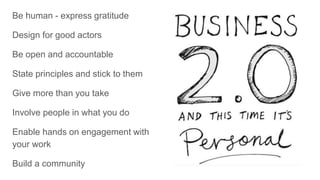 Be human - express gratitude
Design for good actors
Be open and accountable
State principles and stick to them
Give more than you take
Involve people in what you do
Enable hands on engagement with
your work
Build a community
 