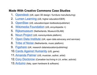 Made With Creative Commons Case Studies
1. Opendesk​ ​(UK, open 3D design / furniture manufacturing)
2. Lumen Learning​ ​(...