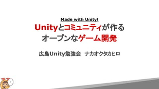 Made with Unity!
Unityとコミュニティが作る
オープンなゲーム開発
広島Unity勉強会　ナカオクタカヒロ
1
 