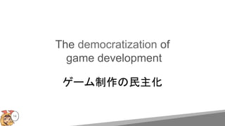 The democratization of
game development
ゲーム制作の民主化
14
 