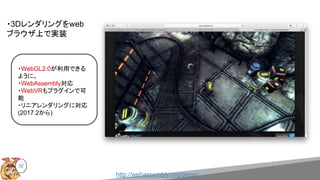 ・WebGL2.0が利用できる
ように。
・WebAssembly対応
・WebVRもプラグインで可
能
・リニアレンダリングに対応
(2017.2から)
http://webassembly.org/demo/
32
・3Dレンダリングをweb
ブラウザ上で実装
 