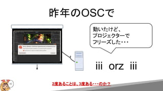 昨年のOSCで
iii orz iii
動いたけど、
プロジェクターで
フリーズした・・・
40 2度あることは、3度ある・・・のか？
 