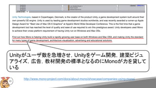 49
Unityがユーザ数を急増させ，Unityをゲーム開発，建築ビジュ
アライズ，広告，教材開発の標準となるのにMonoが力を貸して
いる
http://www.mono-project.com/docs/about-mono/showcase/companies-using-mono/
 
