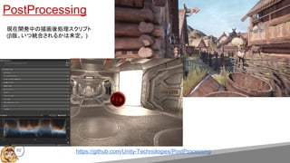 https://github.com/Unity-Technologies/PostProcessing
PostProcessing
現在開発中の描画後処理スクリプト
(β版。いつ統合されるかは未定。 )
62
 
